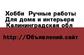 Хобби. Ручные работы Для дома и интерьера. Калининградская обл.